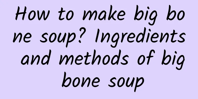 How to make big bone soup? Ingredients and methods of big bone soup