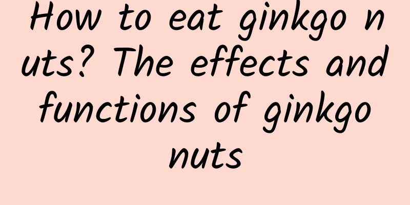 How to eat ginkgo nuts? The effects and functions of ginkgo nuts