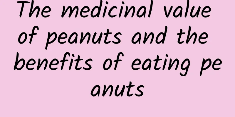 The medicinal value of peanuts and the benefits of eating peanuts