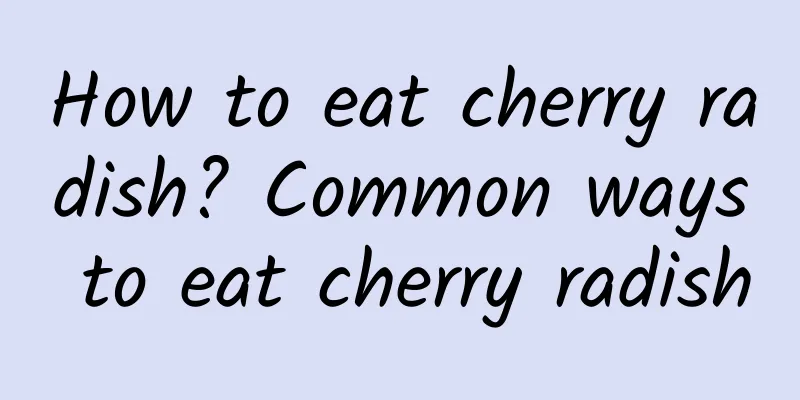 How to eat cherry radish? Common ways to eat cherry radish