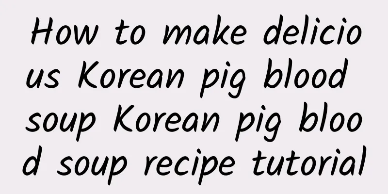 How to make delicious Korean pig blood soup Korean pig blood soup recipe tutorial