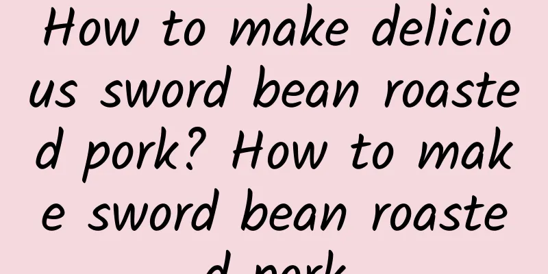 How to make delicious sword bean roasted pork? How to make sword bean roasted pork