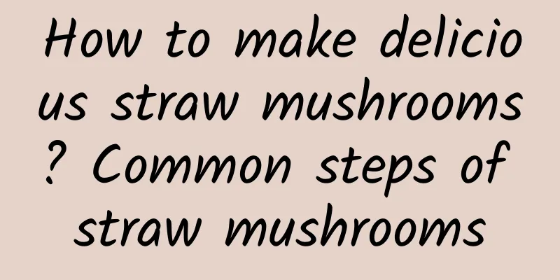 How to make delicious straw mushrooms? Common steps of straw mushrooms