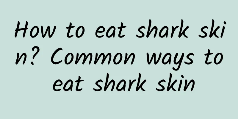 How to eat shark skin? Common ways to eat shark skin