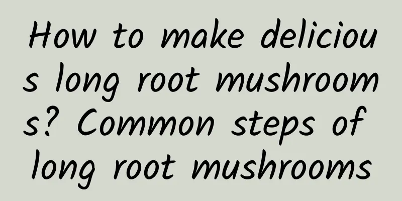 How to make delicious long root mushrooms? Common steps of long root mushrooms