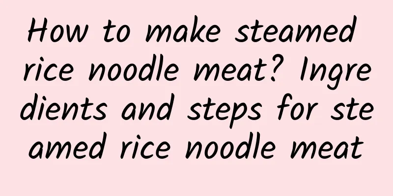 How to make steamed rice noodle meat? Ingredients and steps for steamed rice noodle meat