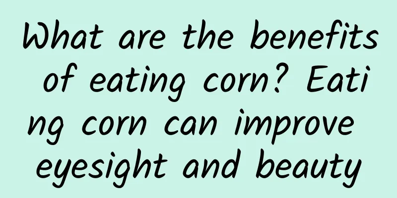 What are the benefits of eating corn? Eating corn can improve eyesight and beauty