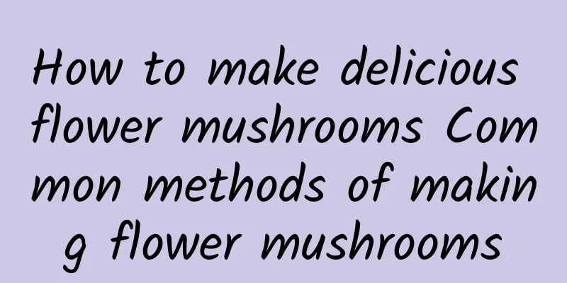 How to make delicious flower mushrooms Common methods of making flower mushrooms