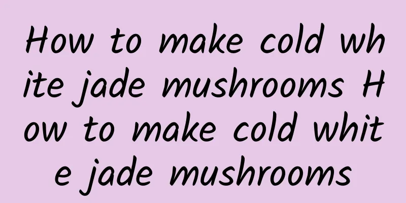 How to make cold white jade mushrooms How to make cold white jade mushrooms