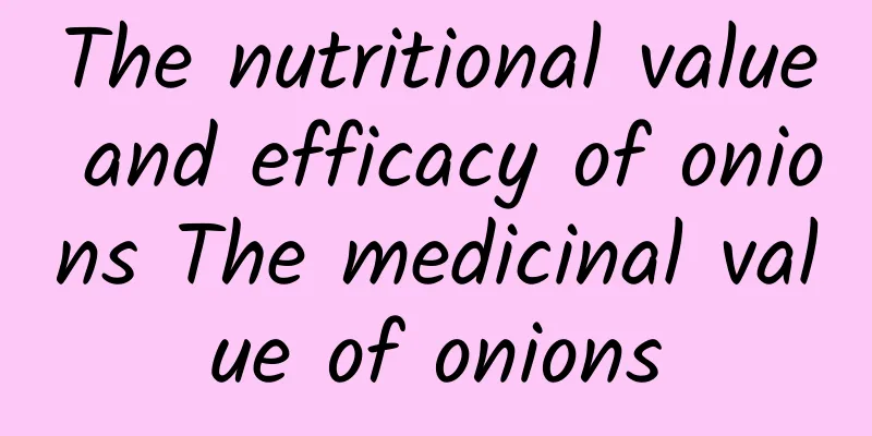 The nutritional value and efficacy of onions The medicinal value of onions