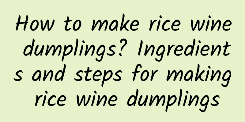 How to make rice wine dumplings? Ingredients and steps for making rice wine dumplings