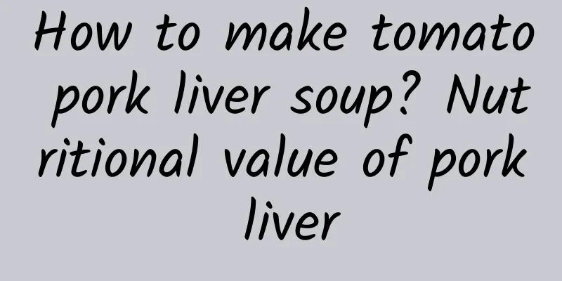 How to make tomato pork liver soup? Nutritional value of pork liver