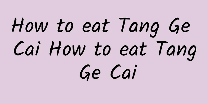 How to eat Tang Ge Cai How to eat Tang Ge Cai