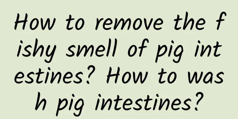 How to remove the fishy smell of pig intestines? How to wash pig intestines?