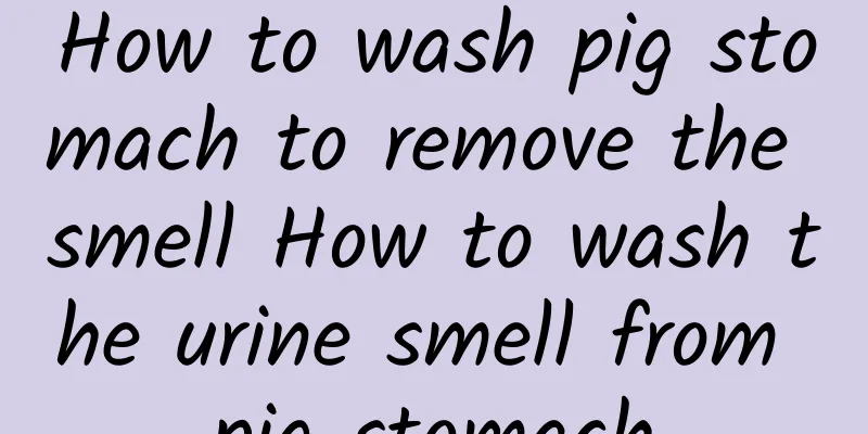 How to wash pig stomach to remove the smell How to wash the urine smell from pig stomach