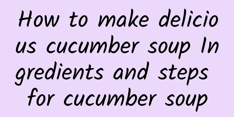 How to make delicious cucumber soup Ingredients and steps for cucumber soup