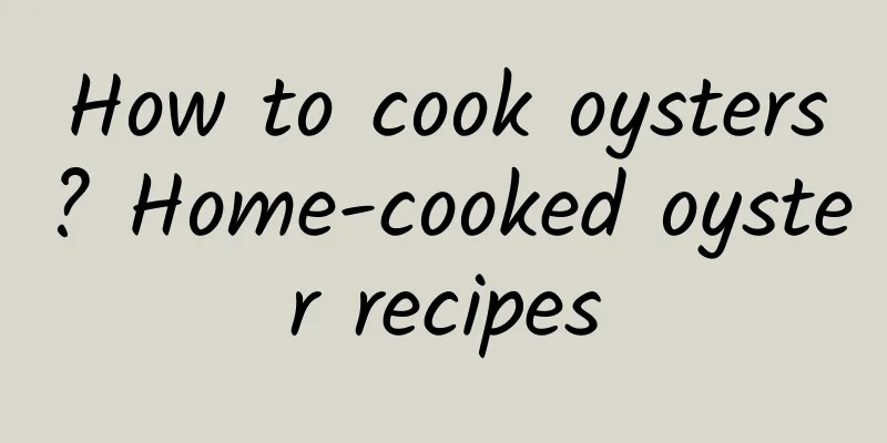 How to cook oysters? Home-cooked oyster recipes