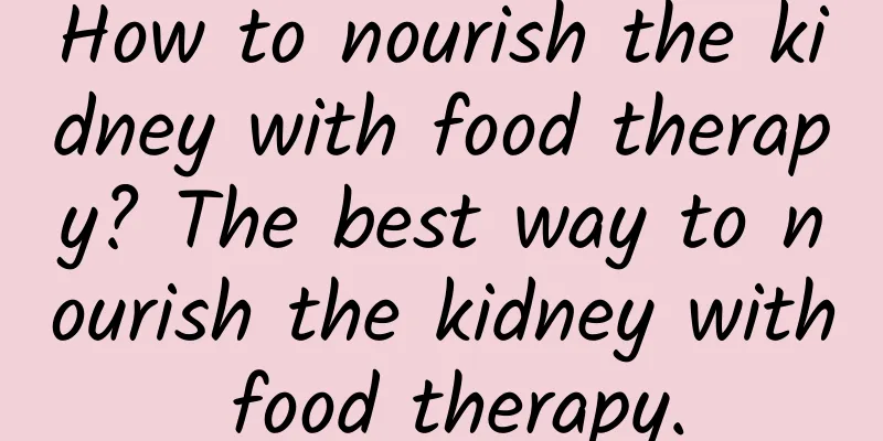 How to nourish the kidney with food therapy? The best way to nourish the kidney with food therapy.