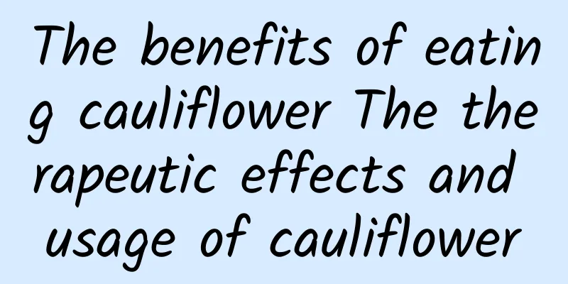 The benefits of eating cauliflower The therapeutic effects and usage of cauliflower