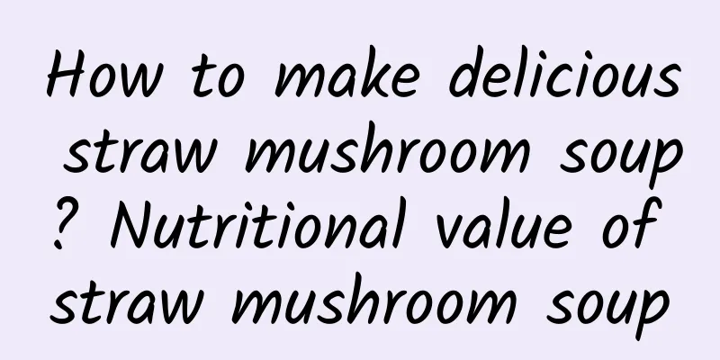 How to make delicious straw mushroom soup? Nutritional value of straw mushroom soup