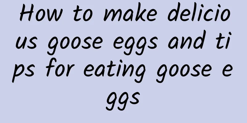 How to make delicious goose eggs and tips for eating goose eggs