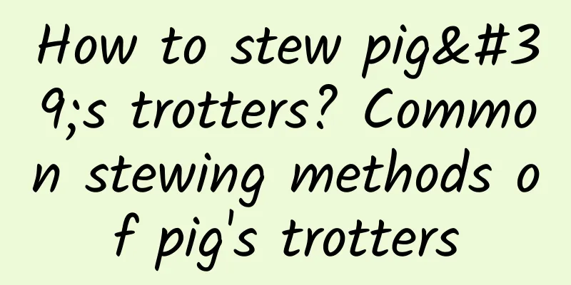 How to stew pig's trotters? Common stewing methods of pig's trotters