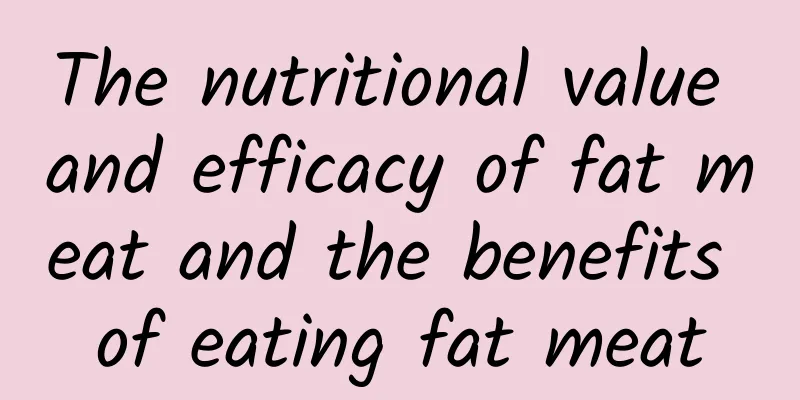 The nutritional value and efficacy of fat meat and the benefits of eating fat meat