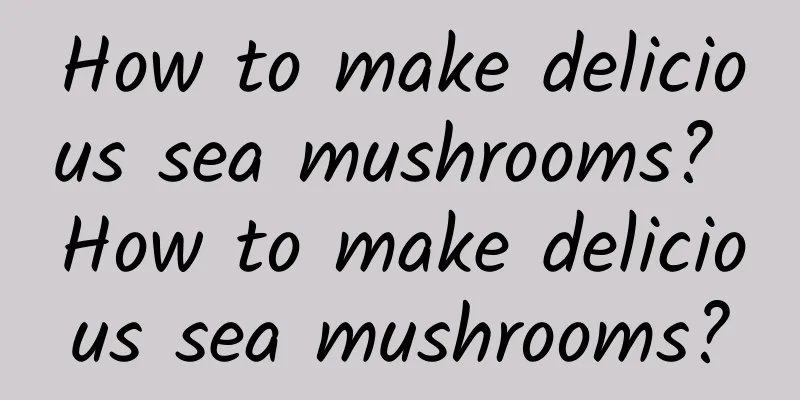 How to make delicious sea mushrooms? How to make delicious sea mushrooms?