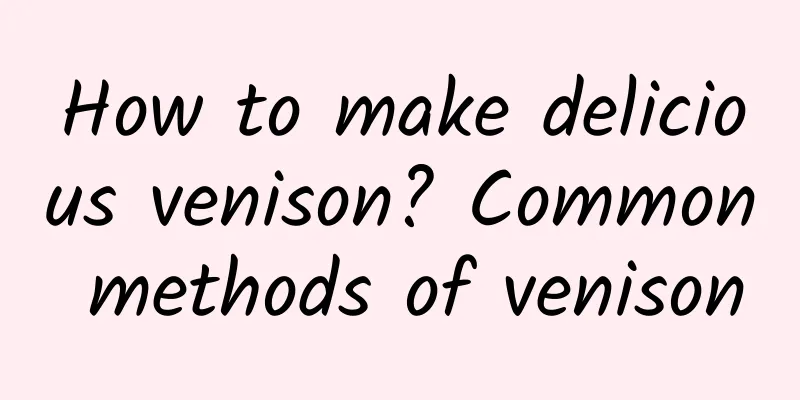 How to make delicious venison? Common methods of venison