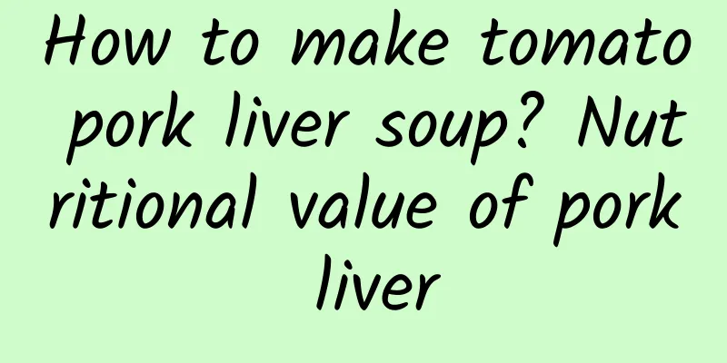 How to make tomato pork liver soup? Nutritional value of pork liver