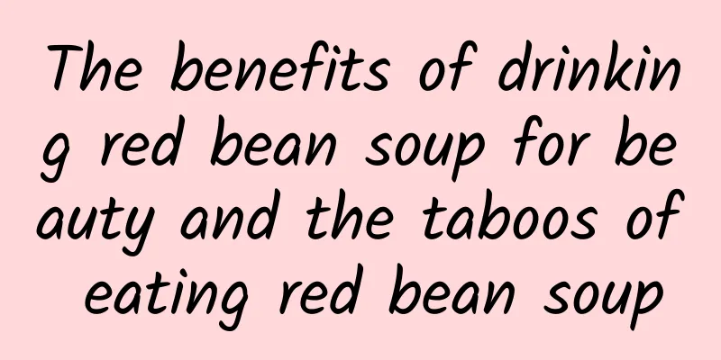 The benefits of drinking red bean soup for beauty and the taboos of eating red bean soup