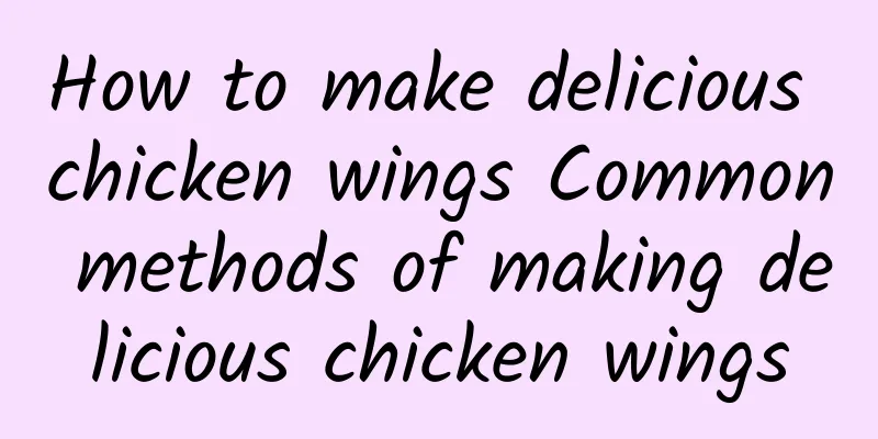 How to make delicious chicken wings Common methods of making delicious chicken wings