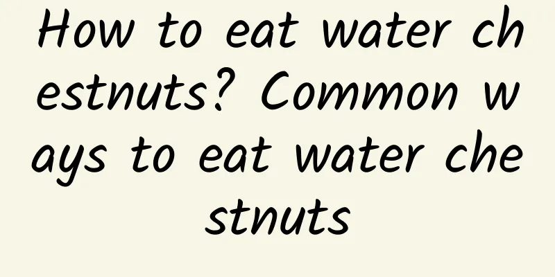 How to eat water chestnuts? Common ways to eat water chestnuts