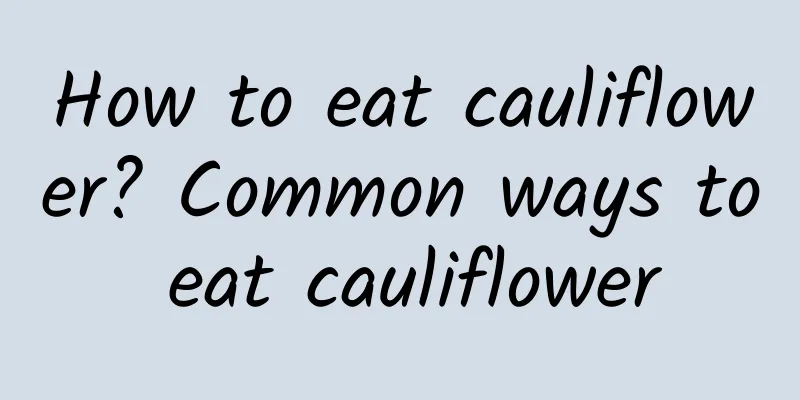 How to eat cauliflower? Common ways to eat cauliflower