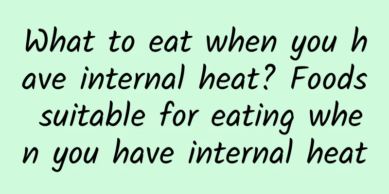 What to eat when you have internal heat? Foods suitable for eating when you have internal heat