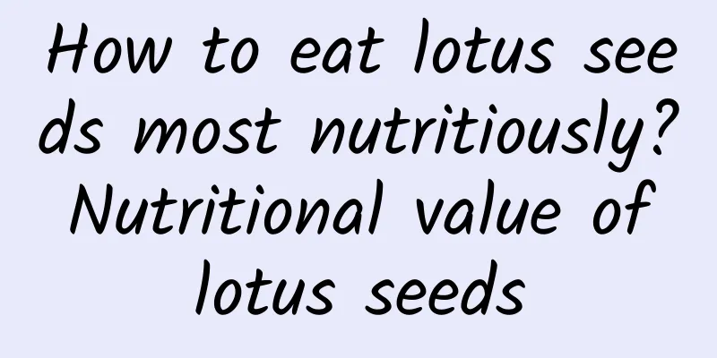 How to eat lotus seeds most nutritiously? Nutritional value of lotus seeds