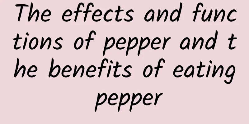 The effects and functions of pepper and the benefits of eating pepper