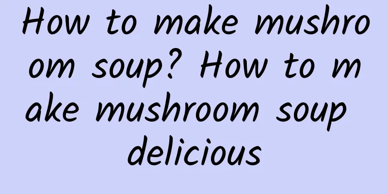 How to make mushroom soup? How to make mushroom soup delicious