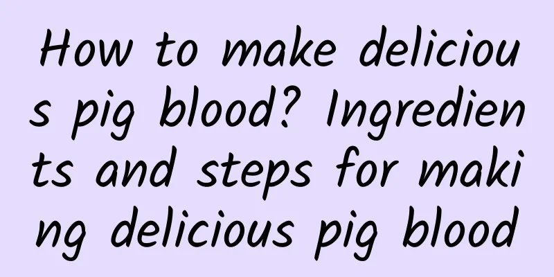 How to make delicious pig blood? Ingredients and steps for making delicious pig blood