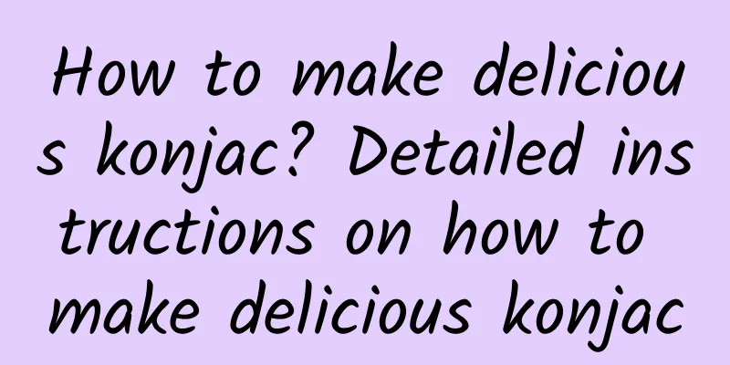 How to make delicious konjac? Detailed instructions on how to make delicious konjac