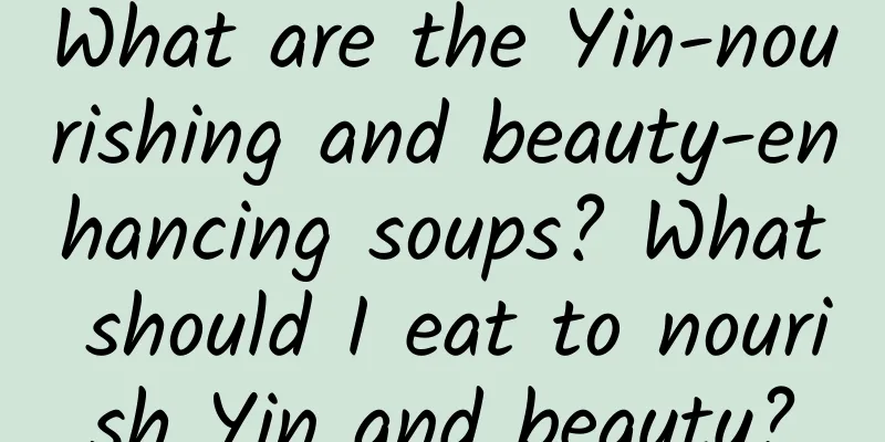 What are the Yin-nourishing and beauty-enhancing soups? What should I eat to nourish Yin and beauty?