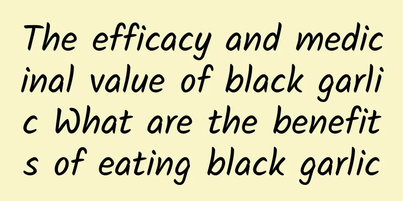 The efficacy and medicinal value of black garlic What are the benefits of eating black garlic