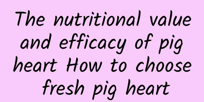 The nutritional value and efficacy of pig heart How to choose fresh pig heart