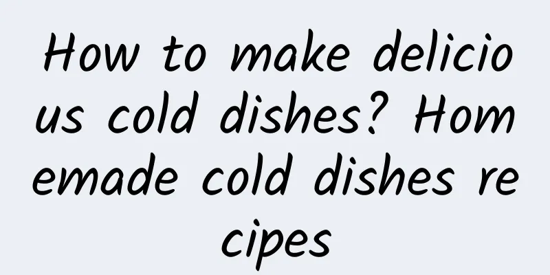 How to make delicious cold dishes? Homemade cold dishes recipes