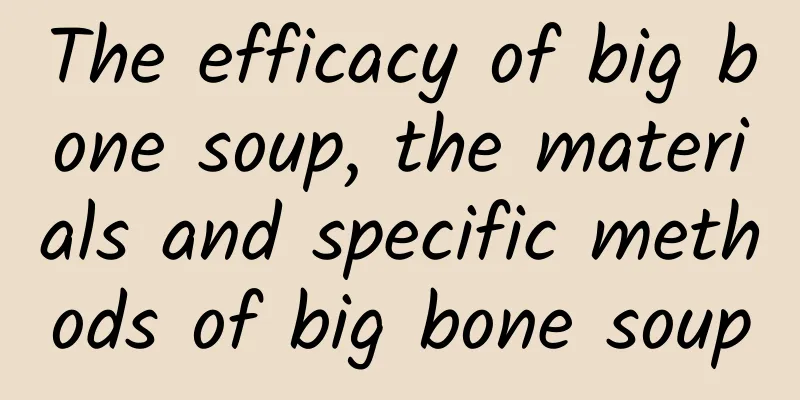 The efficacy of big bone soup, the materials and specific methods of big bone soup