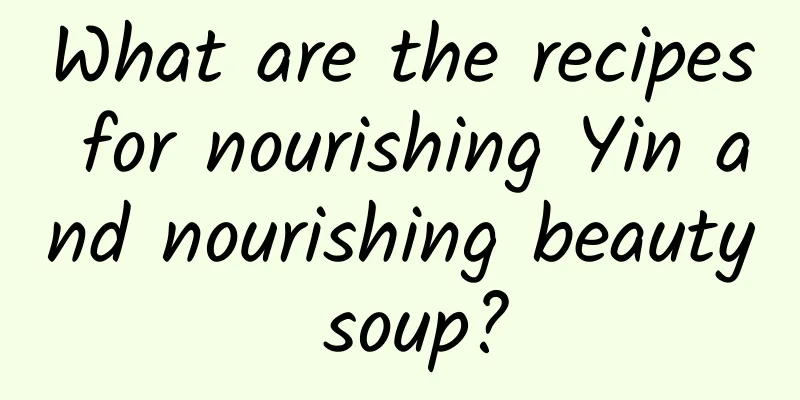 What are the recipes for nourishing Yin and nourishing beauty soup?