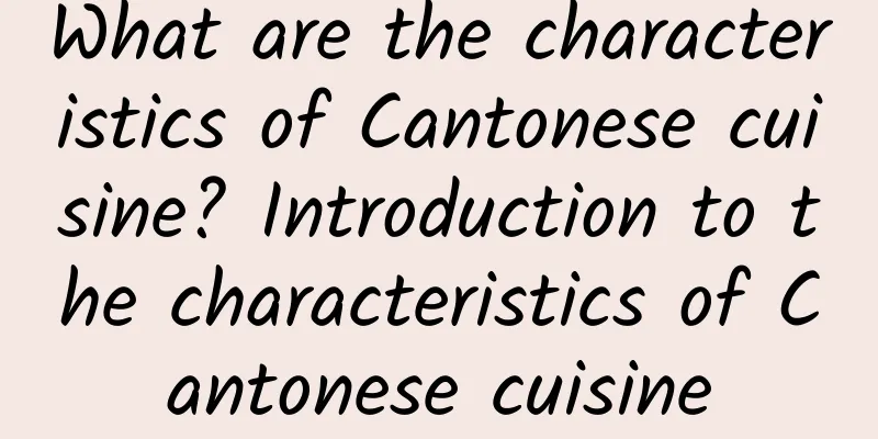 What are the characteristics of Cantonese cuisine? Introduction to the characteristics of Cantonese cuisine