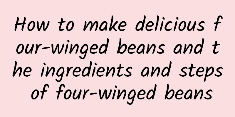 How to make delicious four-winged beans and the ingredients and steps of four-winged beans