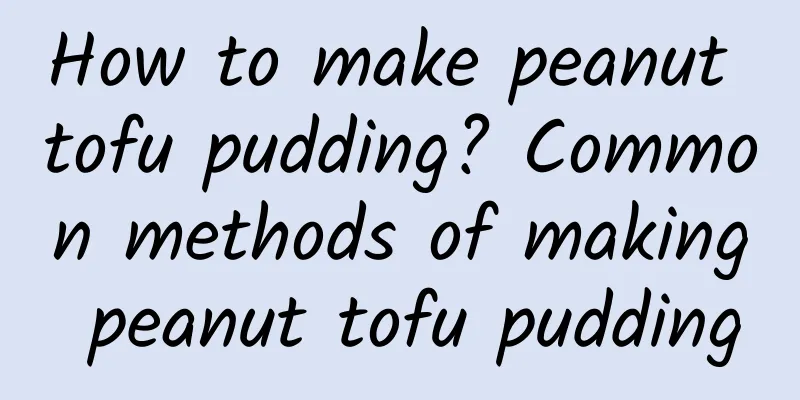 How to make peanut tofu pudding? Common methods of making peanut tofu pudding