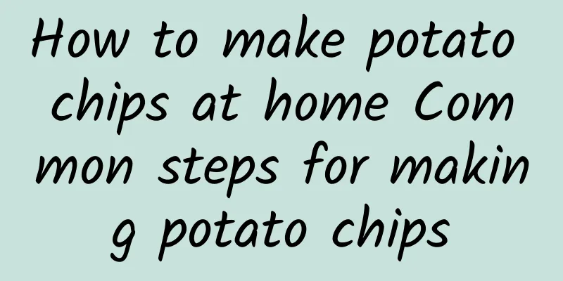 How to make potato chips at home Common steps for making potato chips